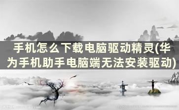 手机怎么下载电脑驱动精灵(华为手机助手电脑端无法安装驱动)