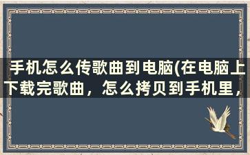 手机怎么传歌曲到电脑(在电脑上下载完歌曲，怎么拷贝到手机里，谢谢)