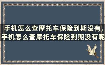 手机怎么查摩托车保险到期没有,手机怎么查摩托车保险到期没有呢