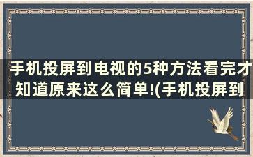 手机投屏到电视的5种方法看完才知道原来这么简单!(手机投屏到电视上,电视怎么操作)