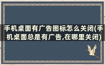 手机桌面有广告图标怎么关闭(手机桌面总是有广告,在哪里关闭)