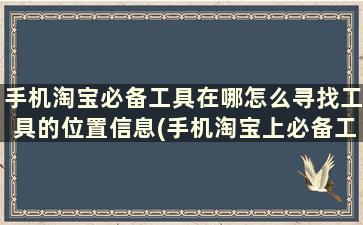 手机淘宝必备工具在哪怎么寻找工具的位置信息(手机淘宝上必备工具在哪)