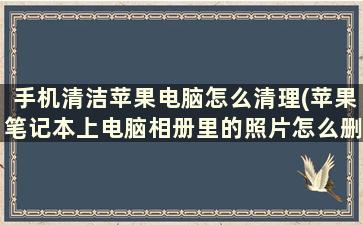 手机清洁苹果电脑怎么清理(苹果笔记本上电脑相册里的照片怎么删除)