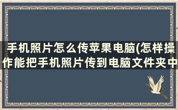 手机照片怎么传苹果电脑(怎样操作能把手机照片传到电脑文件夹中哪种方法比较好)