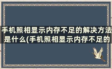 手机照相显示内存不足的解决方法是什么(手机照相显示内存不足的解决方法有哪些)