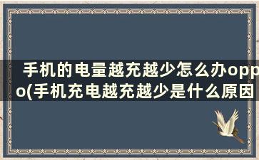 手机的电量越充越少怎么办oppo(手机充电越充越少是什么原因oppo)