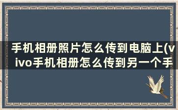 手机相册照片怎么传到电脑上(vivo手机相册怎么传到另一个手机)