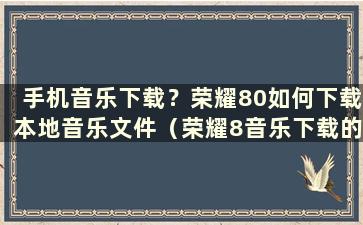 手机音乐下载？荣耀80如何下载本地音乐文件（荣耀8音乐下载的歌曲在哪里）