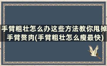 手臂粗壮怎么办这些方法教你甩掉手臂赘肉(手臂粗壮怎么瘦最快)