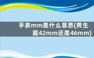 手表mm是什么意思(男生戴42mm还是46mm)