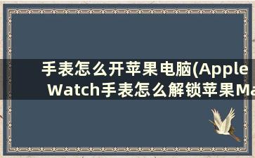 手表怎么开苹果电脑(AppleWatch手表怎么解锁苹果Mac电脑)