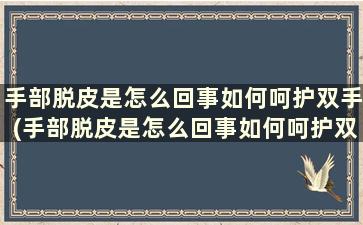 手部脱皮是怎么回事如何呵护双手(手部脱皮是怎么回事如何呵护双手冰凉)