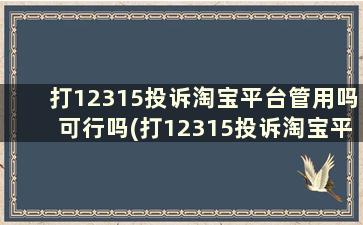 打12315投诉淘宝平台管用吗可行吗(打12315投诉淘宝平台管用吗可行吗)