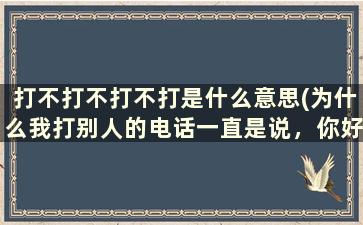 打不打不打不打是什么意思(为什么我打别人的电话一直是说，你好你拨打的电话暂时不方便接听，这什么意思啊)