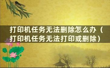 打印机任务无法删除怎么办（打印机任务无法打印或删除）