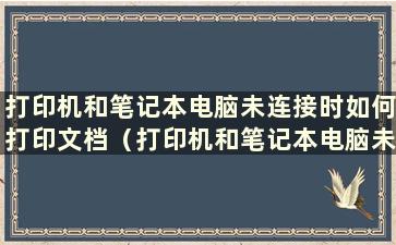 打印机和笔记本电脑未连接时如何打印文档（打印机和笔记本电脑未连接时如何打印图片）