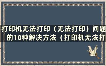 打印机无法打印（无法打印）问题的10种解决方法（打印机无法打印怎么办）