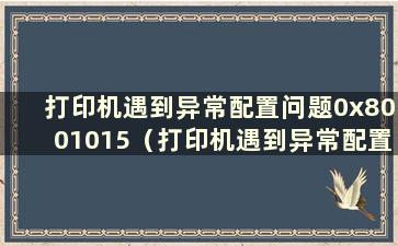 打印机遇到异常配置问题0x8001015（打印机遇到异常配置问题0x800700c1）