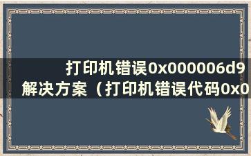 打印机错误0x000006d9解决方案（打印机错误代码0x000006ba）