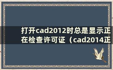 打开cad2012时总是显示正在检查许可证（cad2014正在检查许可证但不动怎么办）