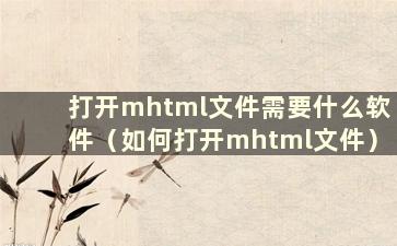 打开mhtml文件需要什么软件（如何打开mhtml文件）