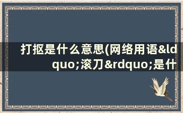 打抠是什么意思(网络用语“滚刀”是什么意思)