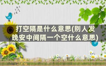 打空隔是什么意思(别人发晚安中间隔一个空什么意思)