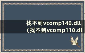 找不到vcomp140.dll（找不到vcomp110.dll）