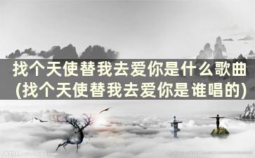 找个天使替我去爱你是什么歌曲(找个天使替我去爱你是谁唱的)