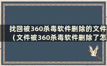 找回被360杀毒软件删除的文件（文件被360杀毒软件删除了怎么办）