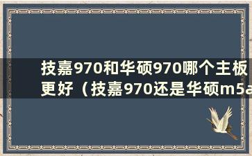 技嘉970和华硕970哪个主板更好（技嘉970还是华硕m5a97）