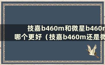 技嘉b460m和微星b460m哪个更好（技嘉b460m还是微星b460m）