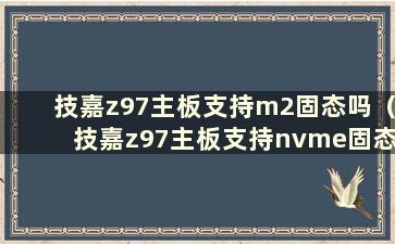 技嘉z97主板支持m2固态吗（技嘉z97主板支持nvme固态吗）