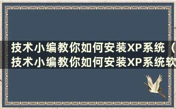 技术小编教你如何安装XP系统（技术小编教你如何安装XP系统软件）