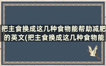 把主食换成这几种食物能帮助减肥的英文(把主食换成这几种食物能帮助减肥嘛)