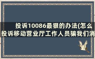 投诉10086最狠的办法(怎么投诉移动营业厅工作人员骗我们消费)