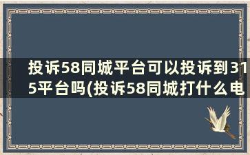 投诉58同城平台可以投诉到315平台吗(投诉58同城打什么电话)