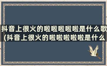 抖音上很火的啦啦啦啦啦是什么歌(抖音上很火的啦啦啦啦啦是什么歌名)