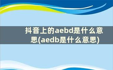 抖音上的aebd是什么意思(aedb是什么意思)