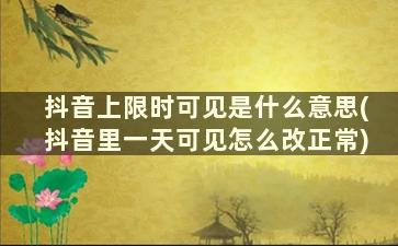 抖音上限时可见是什么意思(抖音里一天可见怎么改正常)