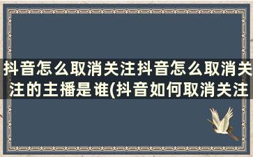 抖音怎么取消关注抖音怎么取消关注的主播是谁(抖音如何取消关注主播)