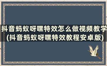 抖音蚂蚁呀嘿特效怎么做视频教学(抖音蚂蚁呀嘿特效教程安卓版)