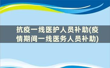 抗疫一线医护人员补助(疫情期间一线医务人员补助)