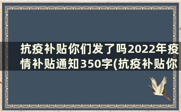 抗疫补贴你们发了吗2022年疫情补贴通知350字(抗疫补贴你们发了吗2022年疫情补贴通知3500元)