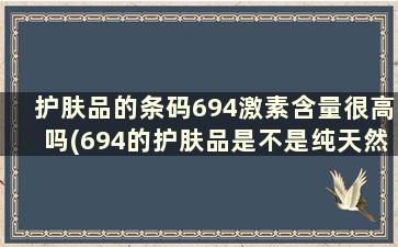 护肤品的条码694激素含量很高吗(694的护肤品是不是纯天然的)