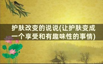 护肤改变的说说(让护肤变成一个享受和有趣味性的事情)