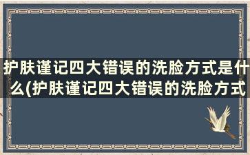 护肤谨记四大错误的洗脸方式是什么(护肤谨记四大错误的洗脸方式有哪些)