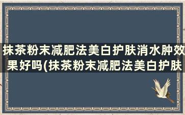 抹茶粉末减肥法美白护肤消水肿效果好吗(抹茶粉末减肥法美白护肤消水肿有效果吗)