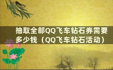 抽取全部QQ飞车钻石券需要多少钱（QQ飞车钻石活动）