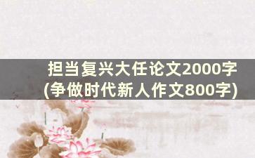 担当复兴大任论文2000字(争做时代新人作文800字)